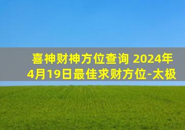 喜神财神方位查询 2024年4月19日最佳求财方位-太极